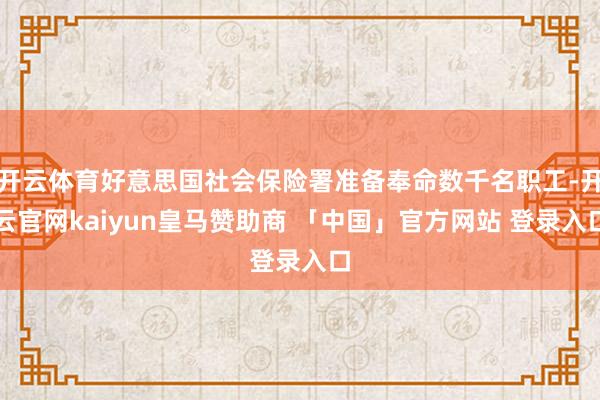 开云体育好意思国社会保险署准备奉命数千名职工-开云官网kaiyun皇马赞助商 「中国」官方网站 登录入口