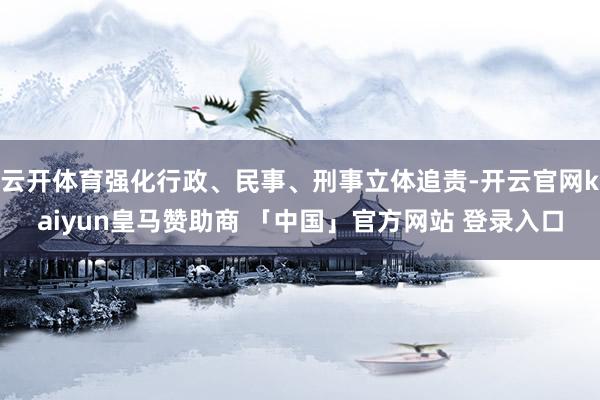 云开体育强化行政、民事、刑事立体追责-开云官网kaiyun皇马赞助商 「中国」官方网站 登录入口